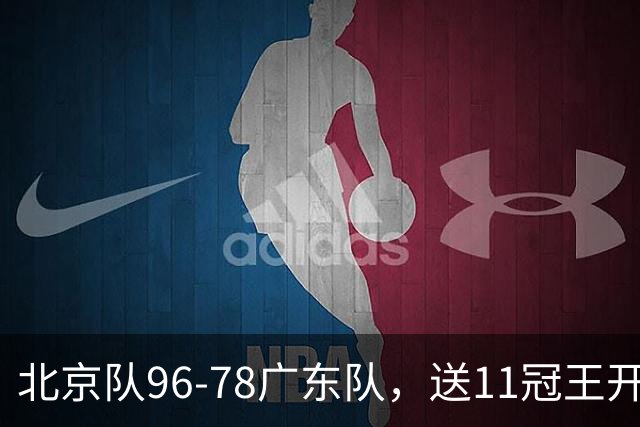 北京队96-78广东队，送11冠王开赛2连败，单节34-19周琦17分7篮板
