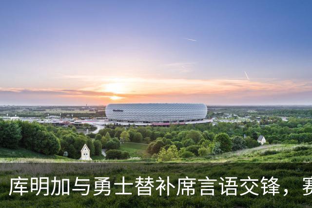 库明加与勇士替补席言语交锋，赛后回应：远超篮球