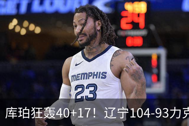 库珀狂轰40+17！辽宁104-93力克四川，一战打出六个不争事实！