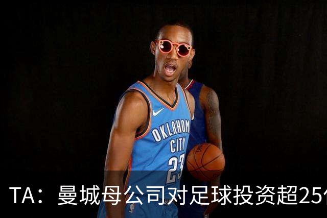 TA：曼城母公司对足球投资超25亿镑，穆巴拉克称CFG估值超73亿